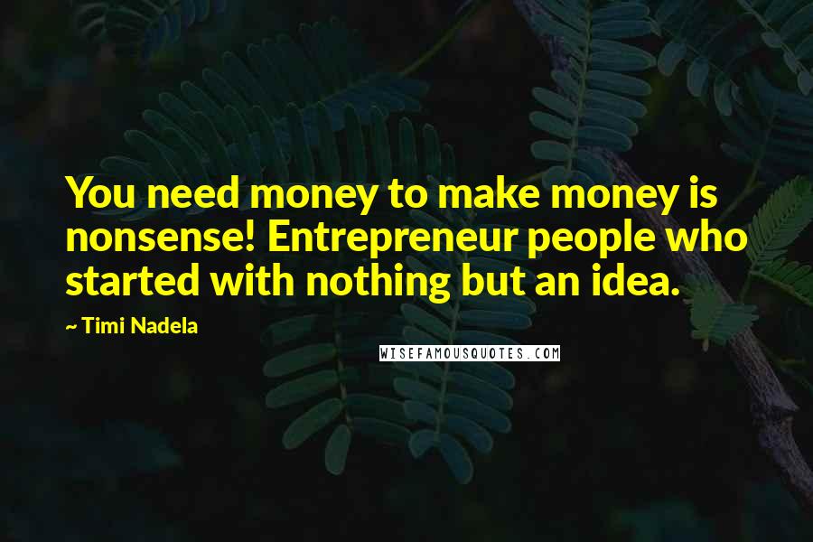 Timi Nadela Quotes: You need money to make money is nonsense! Entrepreneur people who started with nothing but an idea.