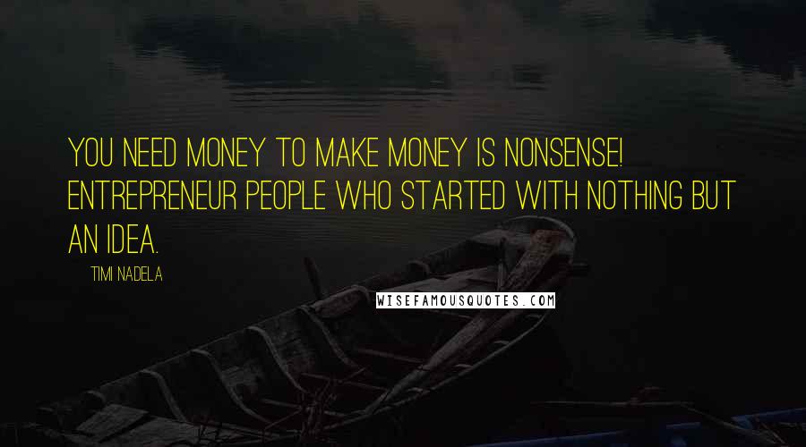 Timi Nadela Quotes: You need money to make money is nonsense! Entrepreneur people who started with nothing but an idea.