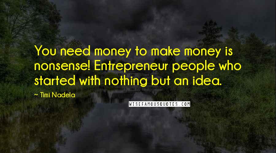 Timi Nadela Quotes: You need money to make money is nonsense! Entrepreneur people who started with nothing but an idea.