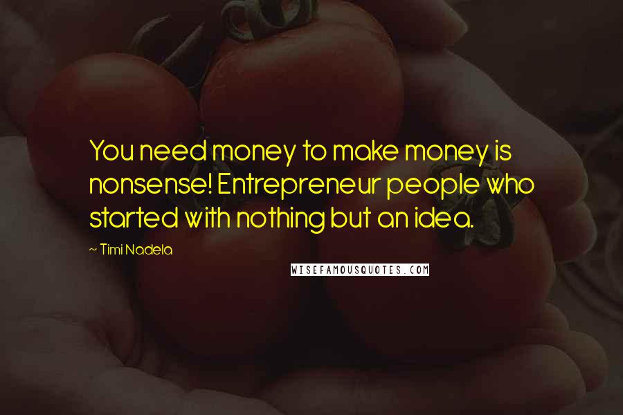 Timi Nadela Quotes: You need money to make money is nonsense! Entrepreneur people who started with nothing but an idea.