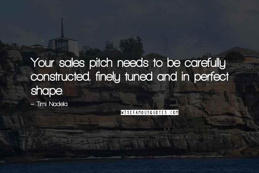 Timi Nadela Quotes: Your sales pitch needs to be carefully constructed, finely tuned and in perfect shape.