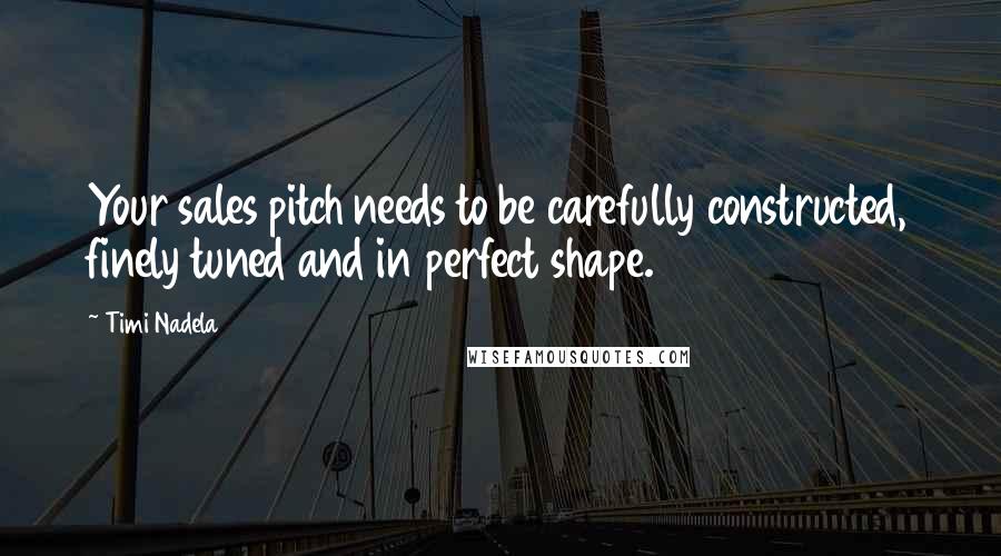 Timi Nadela Quotes: Your sales pitch needs to be carefully constructed, finely tuned and in perfect shape.