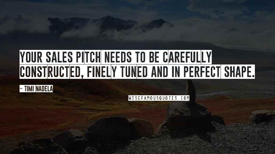 Timi Nadela Quotes: Your sales pitch needs to be carefully constructed, finely tuned and in perfect shape.