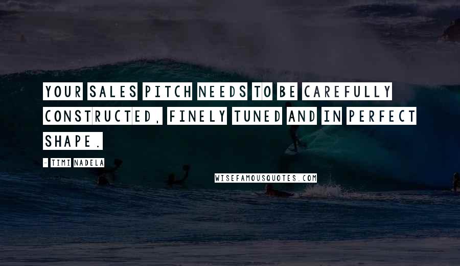 Timi Nadela Quotes: Your sales pitch needs to be carefully constructed, finely tuned and in perfect shape.