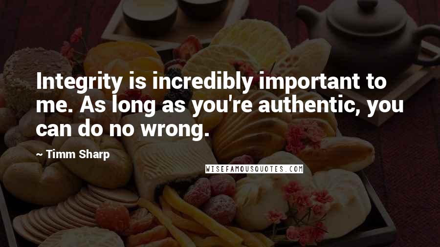 Timm Sharp Quotes: Integrity is incredibly important to me. As long as you're authentic, you can do no wrong.