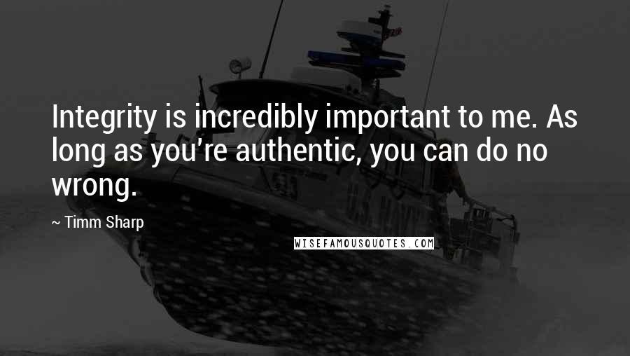 Timm Sharp Quotes: Integrity is incredibly important to me. As long as you're authentic, you can do no wrong.