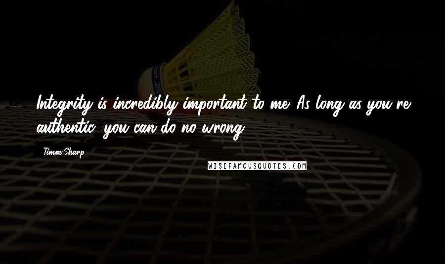 Timm Sharp Quotes: Integrity is incredibly important to me. As long as you're authentic, you can do no wrong.