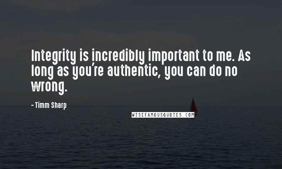 Timm Sharp Quotes: Integrity is incredibly important to me. As long as you're authentic, you can do no wrong.