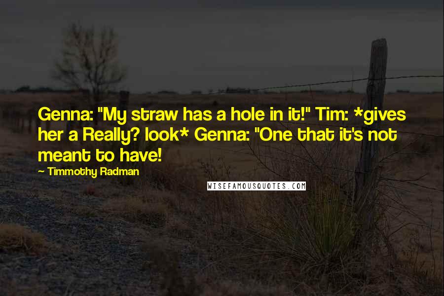 Timmothy Radman Quotes: Genna: "My straw has a hole in it!" Tim: *gives her a Really? look* Genna: "One that it's not meant to have!