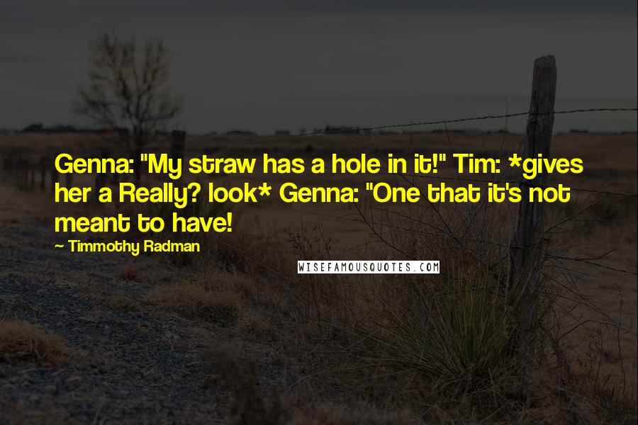 Timmothy Radman Quotes: Genna: "My straw has a hole in it!" Tim: *gives her a Really? look* Genna: "One that it's not meant to have!