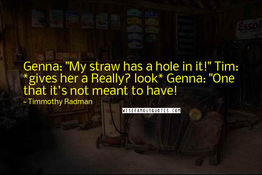 Timmothy Radman Quotes: Genna: "My straw has a hole in it!" Tim: *gives her a Really? look* Genna: "One that it's not meant to have!