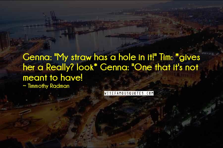 Timmothy Radman Quotes: Genna: "My straw has a hole in it!" Tim: *gives her a Really? look* Genna: "One that it's not meant to have!