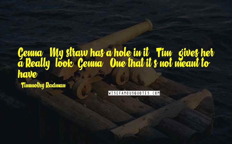 Timmothy Radman Quotes: Genna: "My straw has a hole in it!" Tim: *gives her a Really? look* Genna: "One that it's not meant to have!