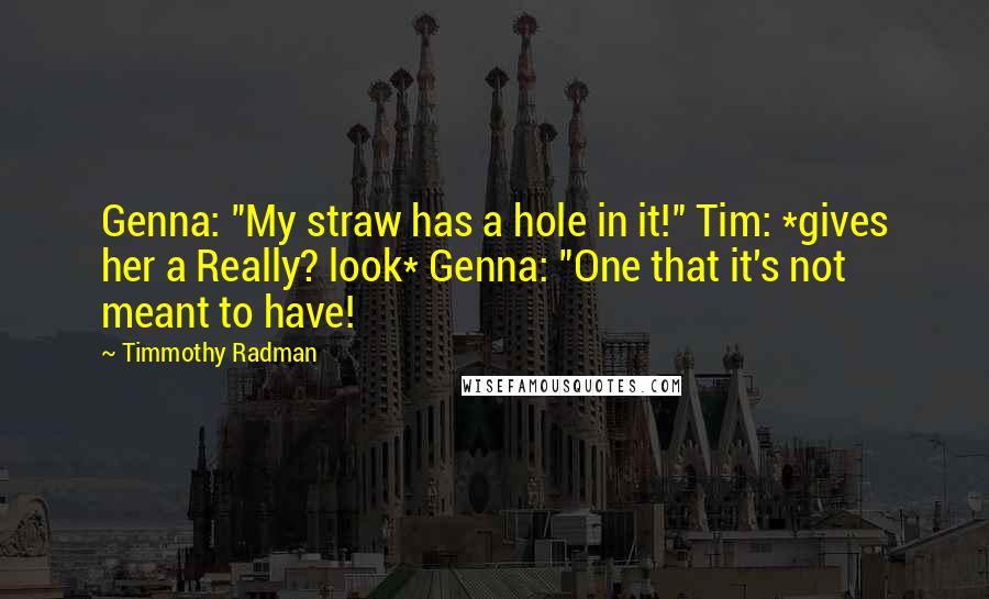 Timmothy Radman Quotes: Genna: "My straw has a hole in it!" Tim: *gives her a Really? look* Genna: "One that it's not meant to have!