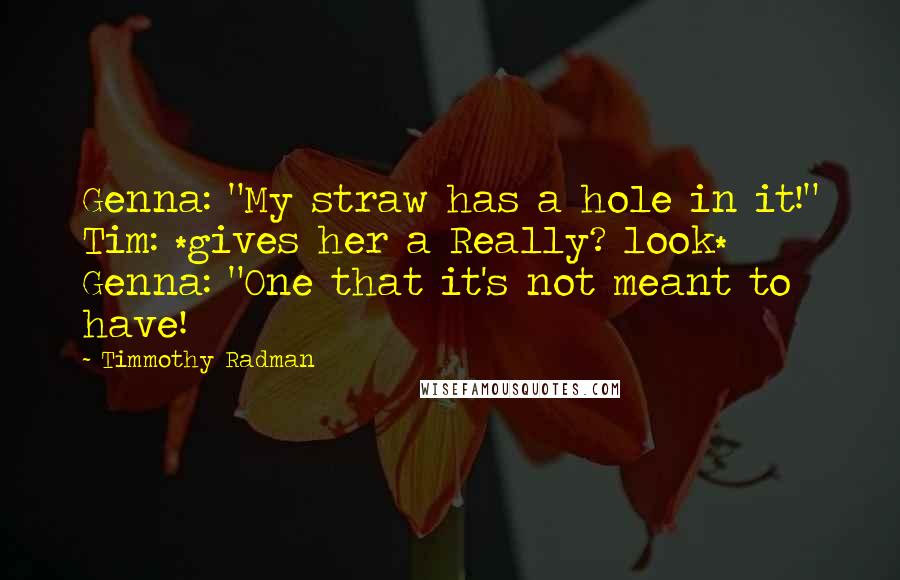 Timmothy Radman Quotes: Genna: "My straw has a hole in it!" Tim: *gives her a Really? look* Genna: "One that it's not meant to have!