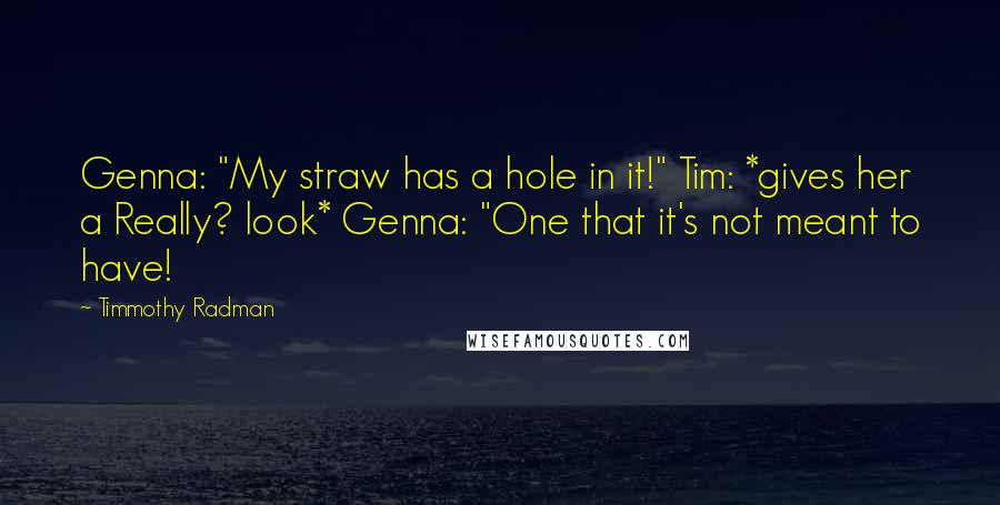 Timmothy Radman Quotes: Genna: "My straw has a hole in it!" Tim: *gives her a Really? look* Genna: "One that it's not meant to have!