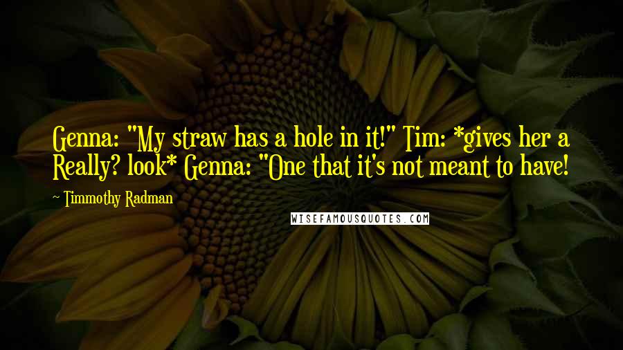 Timmothy Radman Quotes: Genna: "My straw has a hole in it!" Tim: *gives her a Really? look* Genna: "One that it's not meant to have!