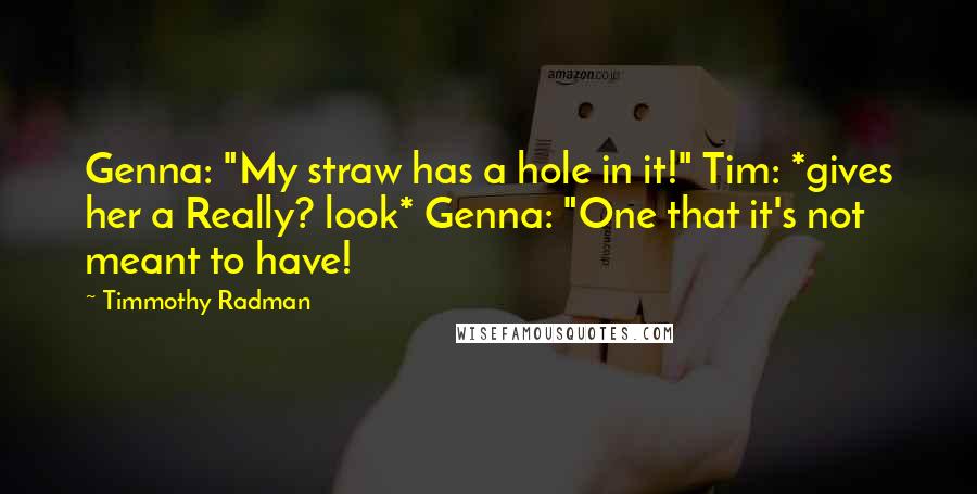 Timmothy Radman Quotes: Genna: "My straw has a hole in it!" Tim: *gives her a Really? look* Genna: "One that it's not meant to have!