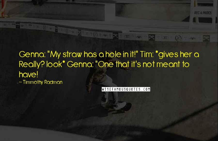 Timmothy Radman Quotes: Genna: "My straw has a hole in it!" Tim: *gives her a Really? look* Genna: "One that it's not meant to have!