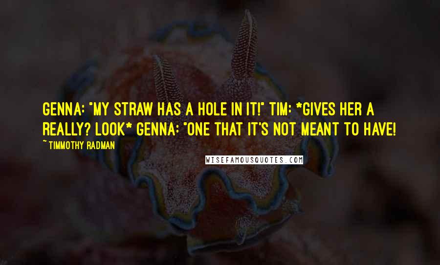 Timmothy Radman Quotes: Genna: "My straw has a hole in it!" Tim: *gives her a Really? look* Genna: "One that it's not meant to have!