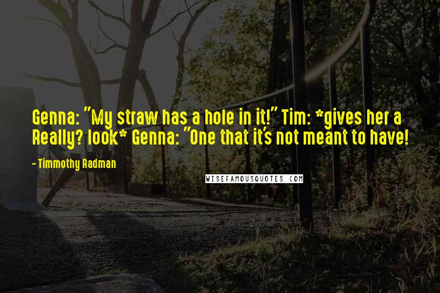 Timmothy Radman Quotes: Genna: "My straw has a hole in it!" Tim: *gives her a Really? look* Genna: "One that it's not meant to have!