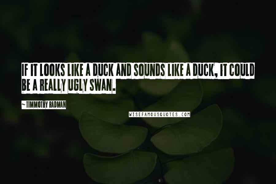 Timmothy Radman Quotes: If it looks like a duck and sounds like a duck, it could be a really ugly swan.
