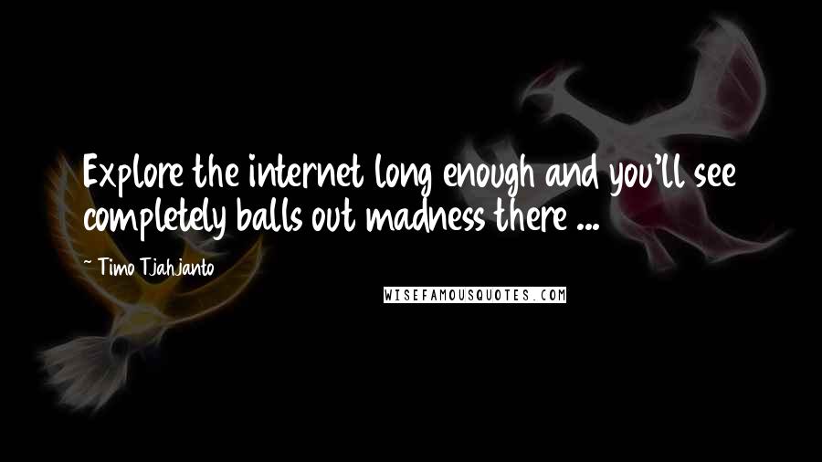 Timo Tjahjanto Quotes: Explore the internet long enough and you'll see completely balls out madness there ...