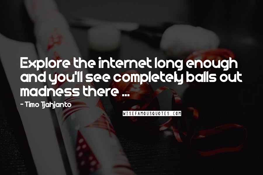 Timo Tjahjanto Quotes: Explore the internet long enough and you'll see completely balls out madness there ...