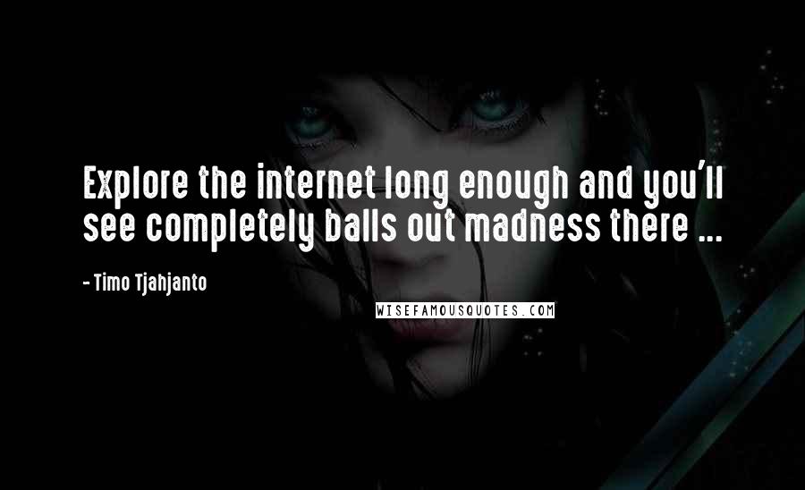 Timo Tjahjanto Quotes: Explore the internet long enough and you'll see completely balls out madness there ...