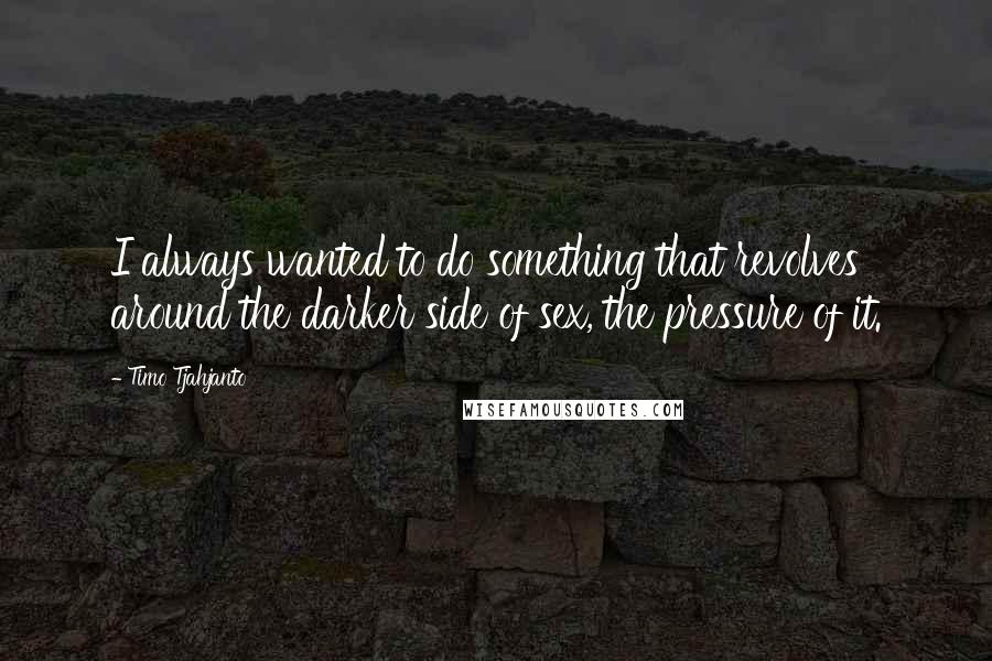 Timo Tjahjanto Quotes: I always wanted to do something that revolves around the darker side of sex, the pressure of it.