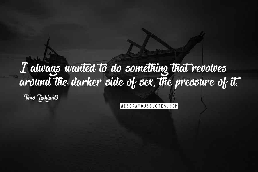 Timo Tjahjanto Quotes: I always wanted to do something that revolves around the darker side of sex, the pressure of it.