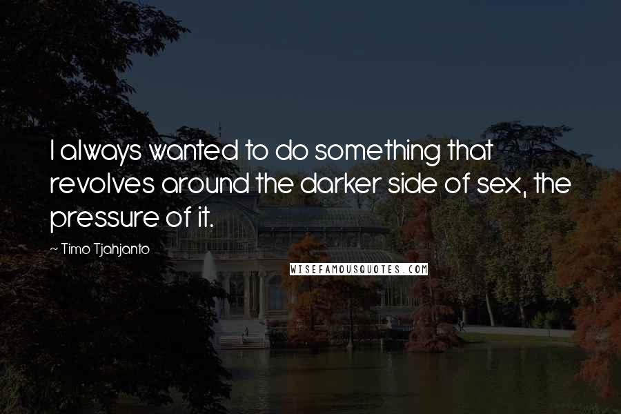 Timo Tjahjanto Quotes: I always wanted to do something that revolves around the darker side of sex, the pressure of it.