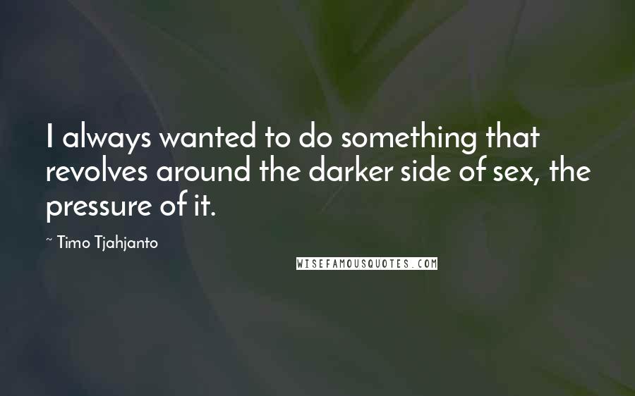 Timo Tjahjanto Quotes: I always wanted to do something that revolves around the darker side of sex, the pressure of it.