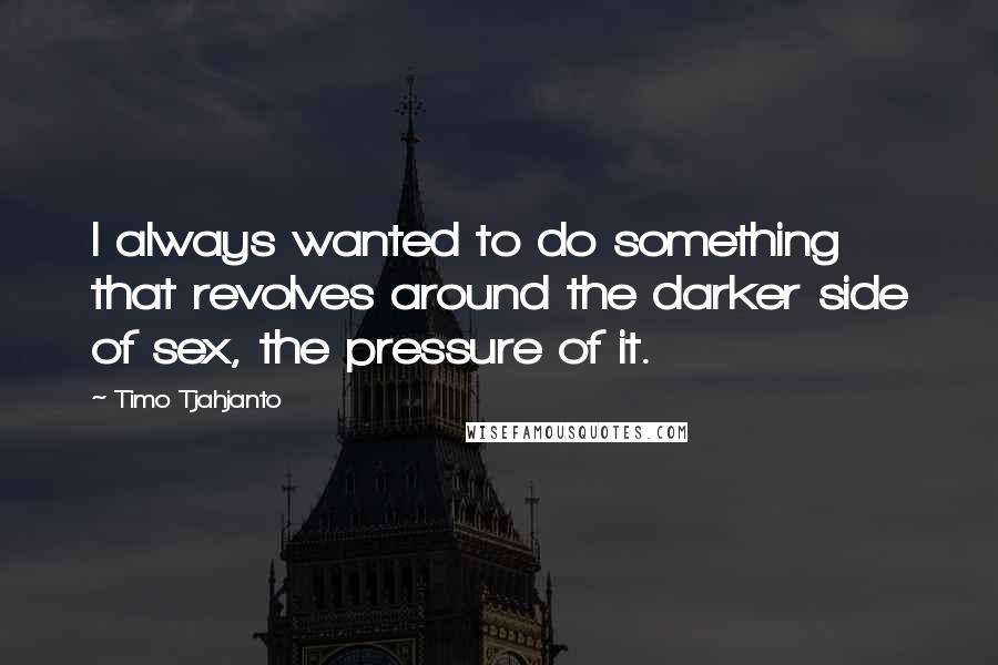 Timo Tjahjanto Quotes: I always wanted to do something that revolves around the darker side of sex, the pressure of it.