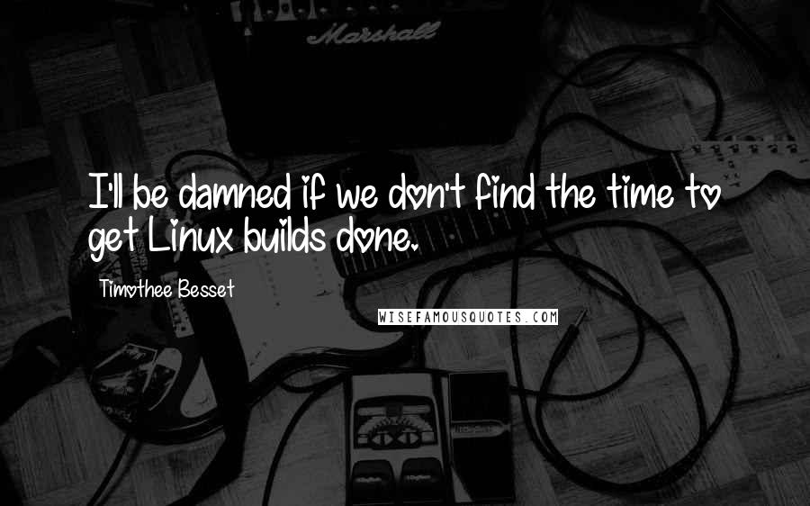 Timothee Besset Quotes: I'll be damned if we don't find the time to get Linux builds done.