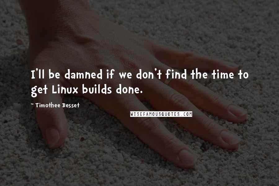 Timothee Besset Quotes: I'll be damned if we don't find the time to get Linux builds done.