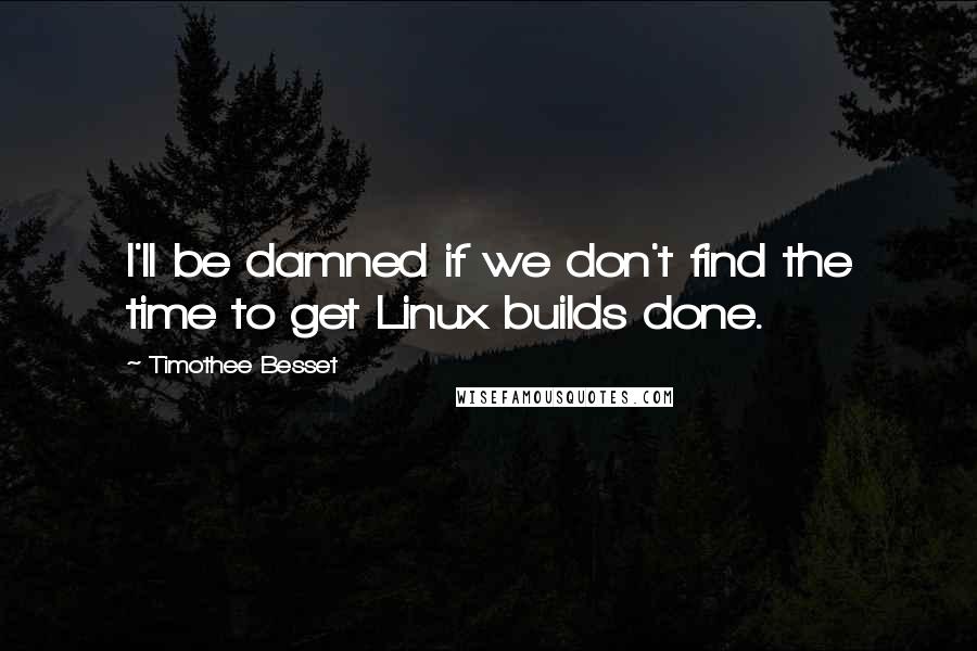 Timothee Besset Quotes: I'll be damned if we don't find the time to get Linux builds done.