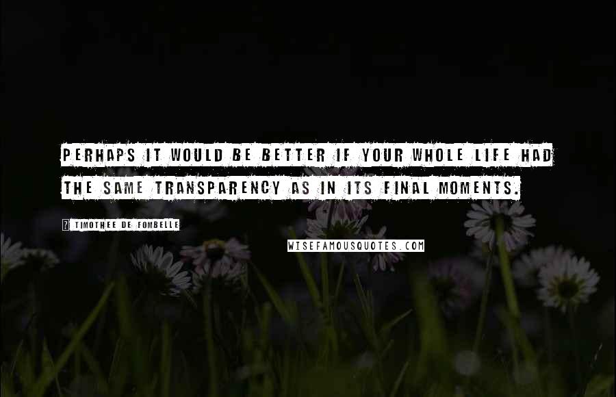 Timothee De Fombelle Quotes: Perhaps it would be better if your whole life had the same transparency as in its final moments.