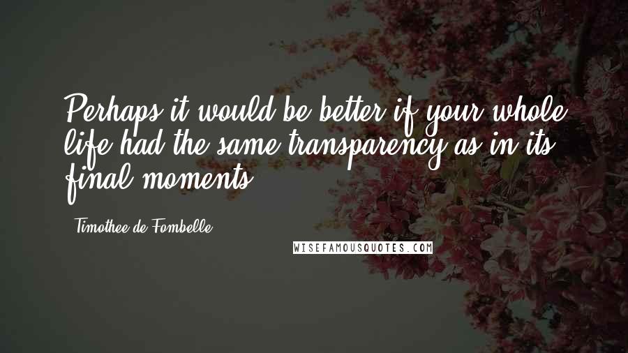 Timothee De Fombelle Quotes: Perhaps it would be better if your whole life had the same transparency as in its final moments.