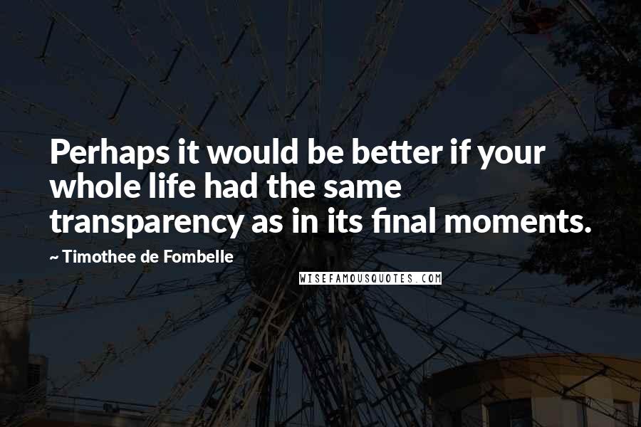 Timothee De Fombelle Quotes: Perhaps it would be better if your whole life had the same transparency as in its final moments.