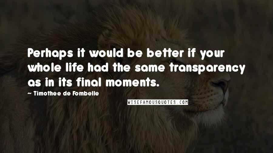 Timothee De Fombelle Quotes: Perhaps it would be better if your whole life had the same transparency as in its final moments.