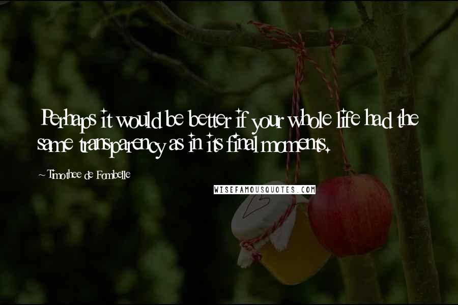 Timothee De Fombelle Quotes: Perhaps it would be better if your whole life had the same transparency as in its final moments.