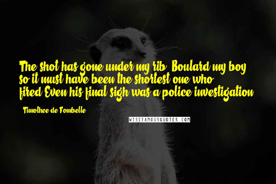 Timothee De Fombelle Quotes: The shot has gone under my rib, Boulard my boy, so it must have been the shortest one who fired.Even his final sigh was a police investigation.