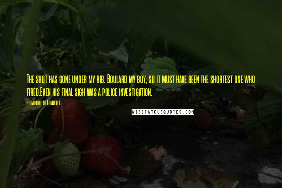 Timothee De Fombelle Quotes: The shot has gone under my rib, Boulard my boy, so it must have been the shortest one who fired.Even his final sigh was a police investigation.