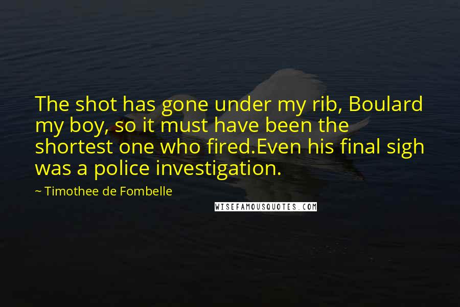 Timothee De Fombelle Quotes: The shot has gone under my rib, Boulard my boy, so it must have been the shortest one who fired.Even his final sigh was a police investigation.