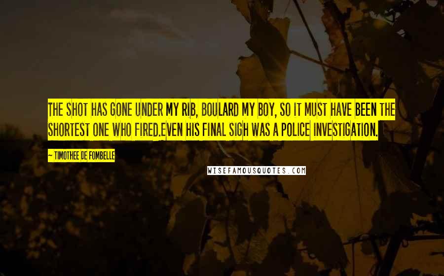 Timothee De Fombelle Quotes: The shot has gone under my rib, Boulard my boy, so it must have been the shortest one who fired.Even his final sigh was a police investigation.