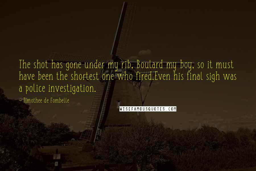 Timothee De Fombelle Quotes: The shot has gone under my rib, Boulard my boy, so it must have been the shortest one who fired.Even his final sigh was a police investigation.