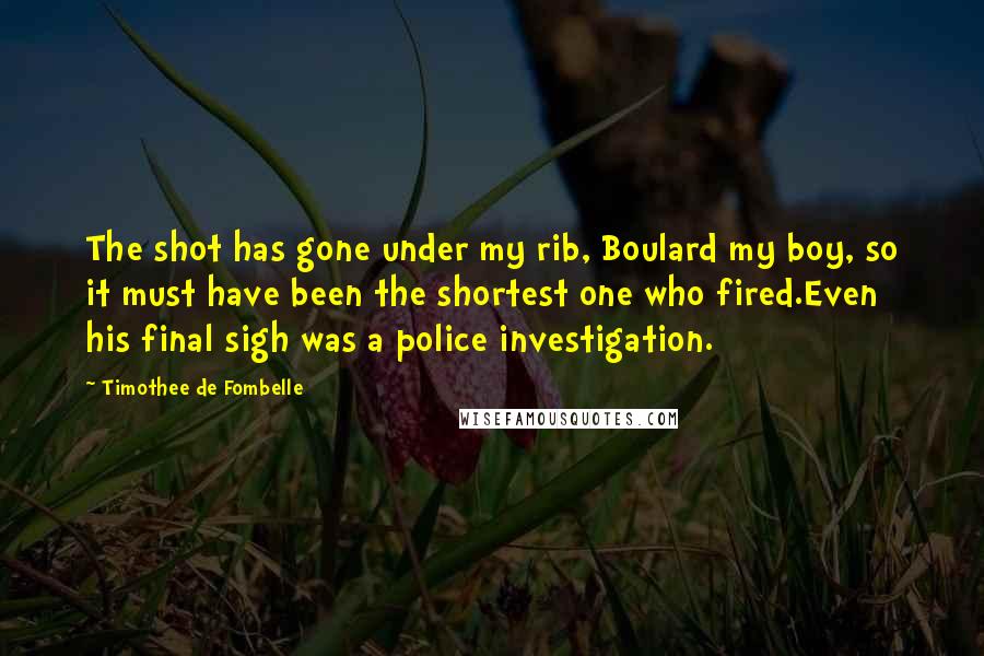 Timothee De Fombelle Quotes: The shot has gone under my rib, Boulard my boy, so it must have been the shortest one who fired.Even his final sigh was a police investigation.