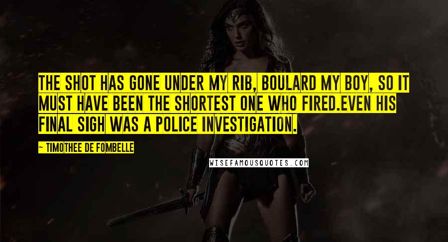 Timothee De Fombelle Quotes: The shot has gone under my rib, Boulard my boy, so it must have been the shortest one who fired.Even his final sigh was a police investigation.