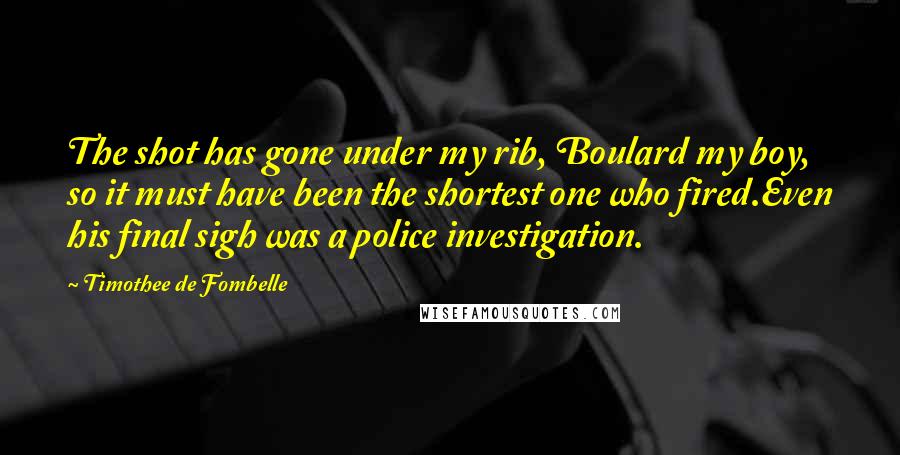 Timothee De Fombelle Quotes: The shot has gone under my rib, Boulard my boy, so it must have been the shortest one who fired.Even his final sigh was a police investigation.